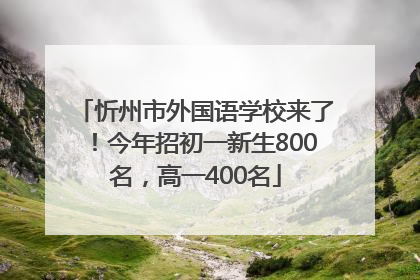 忻州市外国语学校来了！今年招初一新生800名，高一400名
