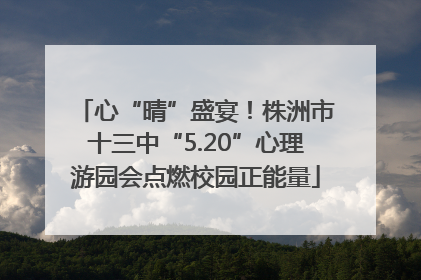 心“晴”盛宴！株洲市十三中“5.20”心理游园会点燃校园正能量