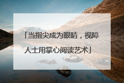 当指尖成为眼睛，视障人士用掌心阅读艺术