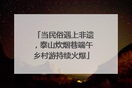 当民俗遇上非遗，泰山炊烟巷端午乡村游持续火爆