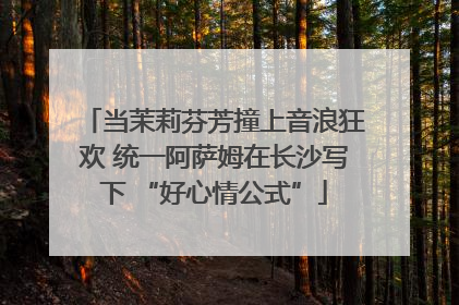 当茉莉芬芳撞上音浪狂欢 统一阿萨姆在长沙写下 “好心情公式”