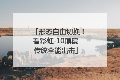 形态自由切换！看彩虹-10颠覆传统全能出击