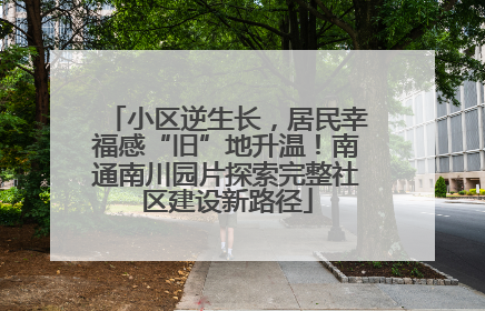 小区逆生长，居民幸福感“旧”地升温！南通南川园片探索完整社区建设新路径