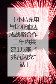 小桔充电与比亚迪达成战略合作 三年内共建1万座“兆瓦闪充”站