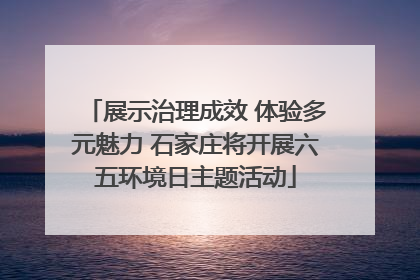 展示治理成效 体验多元魅力 石家庄将开展六五环境日主题活动