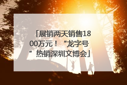 展销两天销售1800万元！“龙字号”热销深圳文博会