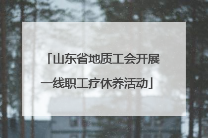 山东省地质工会开展一线职工疗休养活动