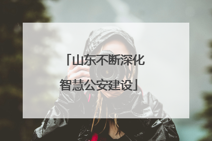 山东不断深化智慧公安建设
