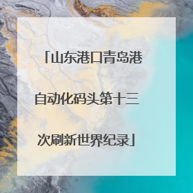 山东港口青岛港自动化码头第十三次刷新世界纪录