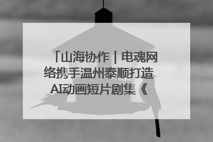 山海协作｜电魂网络携手温州泰顺打造AI动画短片剧集《寻梦泰顺》