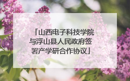 山西电子科技学院与浮山县人民政府签署产学研合作协议