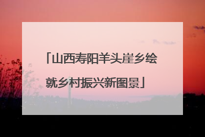 山西寿阳羊头崖乡绘就乡村振兴新图景