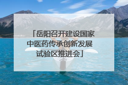 岳阳召开建设国家中医药传承创新发展试验区推进会