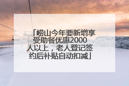 崂山今年要新增享受助餐优惠2000人以上，老人登记签约后补贴自动扣减