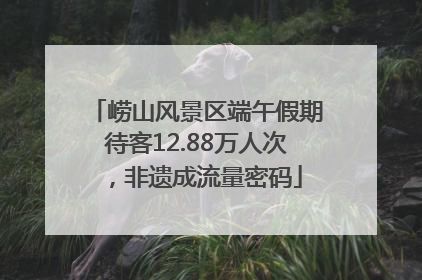 崂山风景区端午假期待客12.88万人次，非遗成流量密码