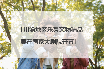 川渝地区乐舞文物精品展在国家大剧院开幕
