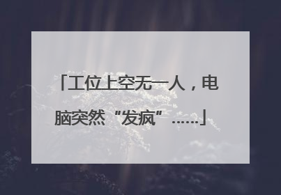 工位上空无一人，电脑突然“发疯”……