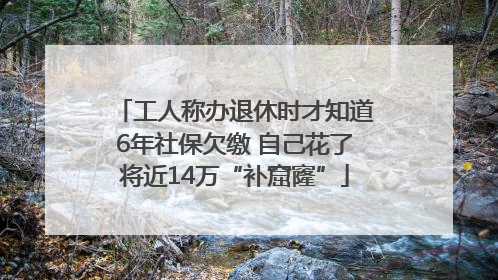 工人称办退休时才知道6年社保欠缴 自己花了将近14万“补窟窿”