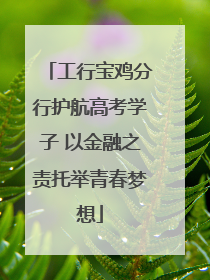 工行宝鸡分行护航高考学子 以金融之责托举青春梦想