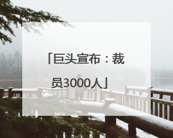巨头宣布：裁员3000人