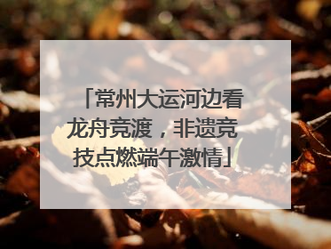 常州大运河边看龙舟竞渡，非遗竞技点燃端午激情