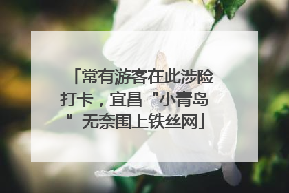 常有游客在此涉险打卡，宜昌“小青岛”无奈围上铁丝网