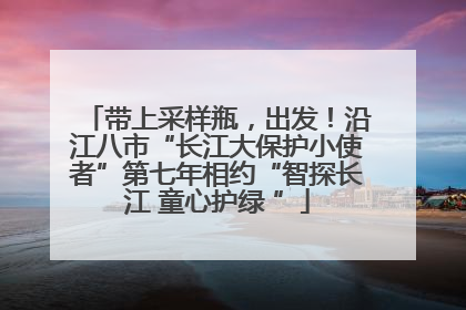 带上采样瓶，出发！沿江八市“长江大保护小使者”第七年相约“智探长江 童心护绿 ”