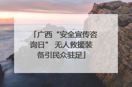 广西“安全宣传咨询日” 无人救援装备引民众驻足