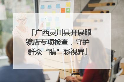广西灵川县开展眼镜店专项检查，守护群众“睛”彩视界