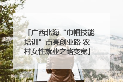 广西北海“巾帼技能培训”点亮创业路 农村女性就业之路变宽