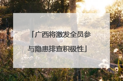 广西将激发全员参与隐患排查积极性