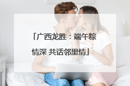 广西龙胜：端午粽情深 共话邻里情
