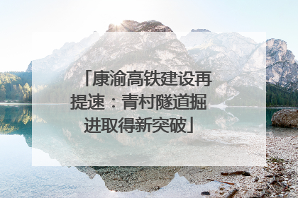 康渝高铁建设再提速：青村隧道掘进取得新突破