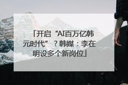 开启“AI百万亿韩元时代”？韩媒：李在明设多个新岗位