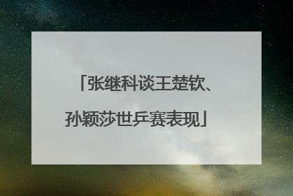 张继科谈王楚钦、孙颖莎世乒赛表现