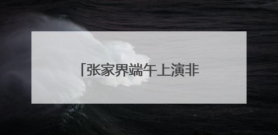 张家界端午上演非遗盛宴，海内外游客共享民俗魅力