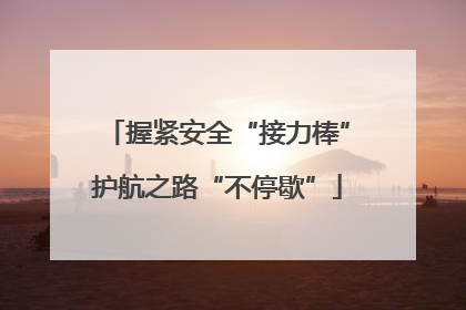 握紧安全“接力棒”护航之路“不停歇”