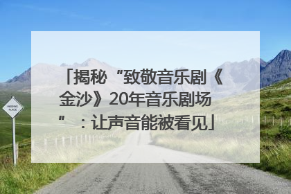 揭秘“致敬音乐剧《金沙》20年音乐剧场”：让声音能被看见