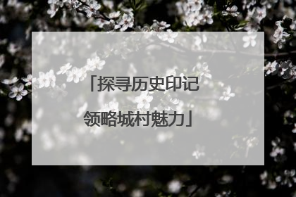 探寻历史印记 领略城村魅力