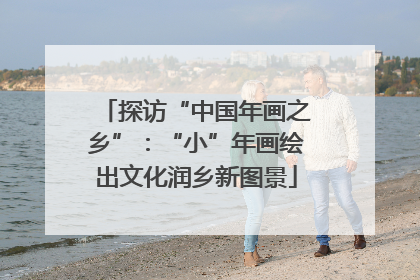 探访“中国年画之乡”：“小”年画绘出文化润乡新图景