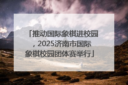推动国际象棋进校园，2025济南市国际象棋校园团体赛举行