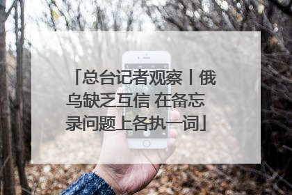 总台记者观察丨俄乌缺乏互信 在备忘录问题上各执一词