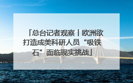 总台记者观察丨欧洲欲打造成美科研人员“吸铁石”面临现实挑战