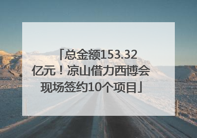 总金额153.32亿元！凉山借力西博会现场签约10个项目