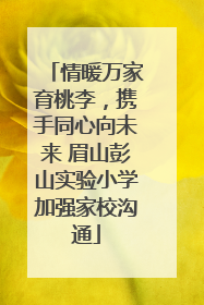 情暖万家育桃李，携手同心向未来 眉山彭山实验小学加强家校沟通