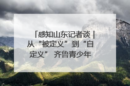 感知山东记者谈｜从“被定义”到“自定义” 齐鲁青少年书写时代新篇