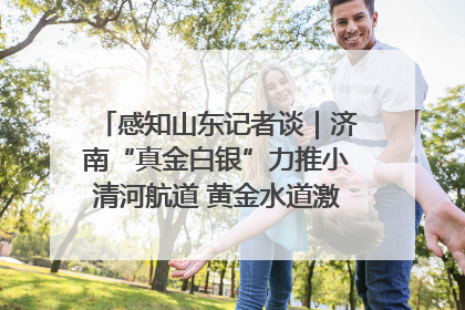 感知山东记者谈｜济南“真金白银”力推小清河航道 黄金水道激活区域经济新动能
