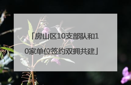 房山区10支部队和10家单位签约双拥共建