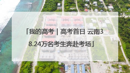 我的高考｜高考首日 云南38.24万名考生奔赴考场