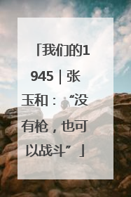 我们的1945｜张玉和：“没有枪，也可以战斗”